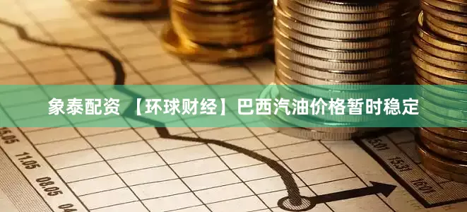 象泰配资 【环球财经】巴西汽油价格暂时稳定