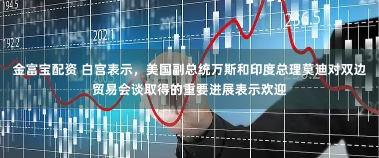 金富宝配资 白宫表示，美国副总统万斯和印度总理莫迪对双边贸易会谈取得的重要进展表示欢迎