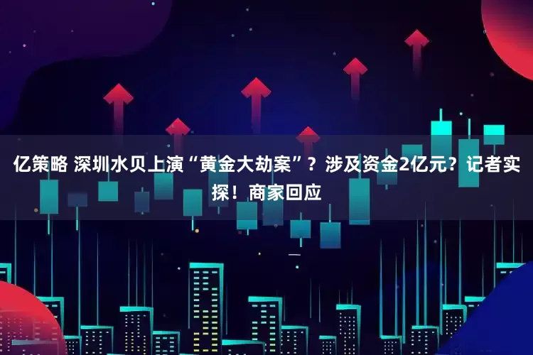 亿策略 深圳水贝上演“黄金大劫案”？涉及资金2亿元？记者实探！商家回应