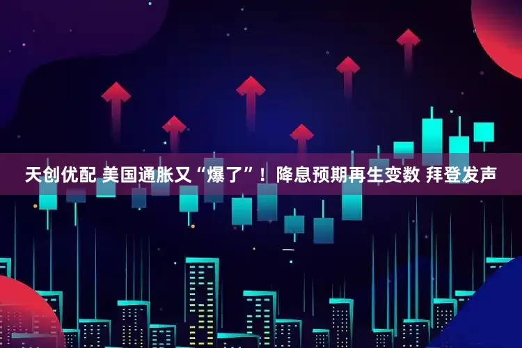 天创优配 美国通胀又“爆了”！降息预期再生变数 拜登发声