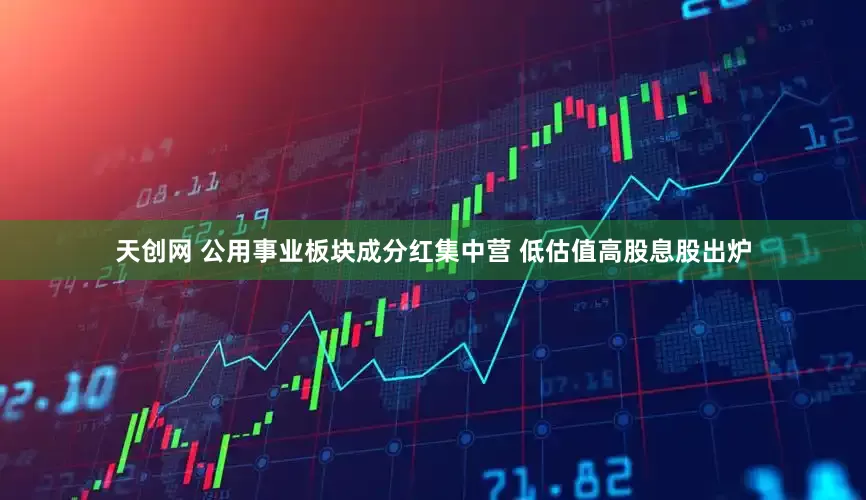 天创网 公用事业板块成分红集中营 低估值高股息股出炉