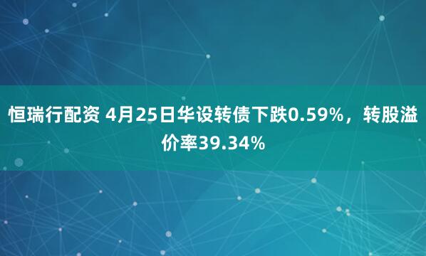 恒瑞行配资 4月25日华设转债下跌0.59%，转股溢价率39.34%