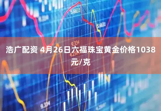 浩广配资 4月26日六福珠宝黄金价格1038元/克