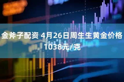 金斧子配资 4月26日周生生黄金价格1038元/克