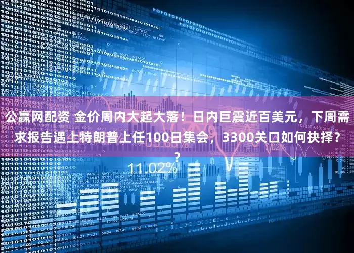 公赢网配资 金价周内大起大落！日内巨震近百美元，下周需求报告遇上特朗普上任100日集会，3300关口如何抉择？