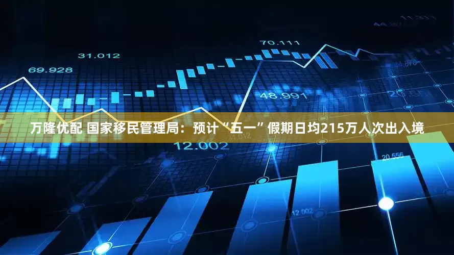 万隆优配 国家移民管理局：预计“五一”假期日均215万人次出入境