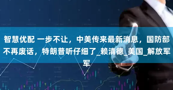 智慧优配 一步不让，中美传来最新消息，国防部不再废话，特朗普听仔细了_赖清德_美国_解放军
