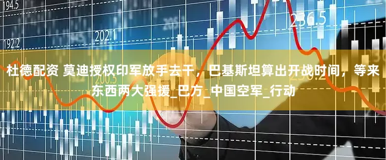 杜德配资 莫迪授权印军放手去干，巴基斯坦算出开战时间，等来东西两大强援_巴方_中国空军_行动