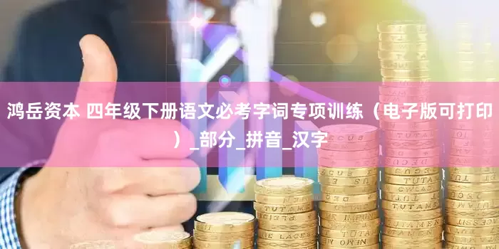 鸿岳资本 四年级下册语文必考字词专项训练（电子版可打印）_部分_拼音_汉字