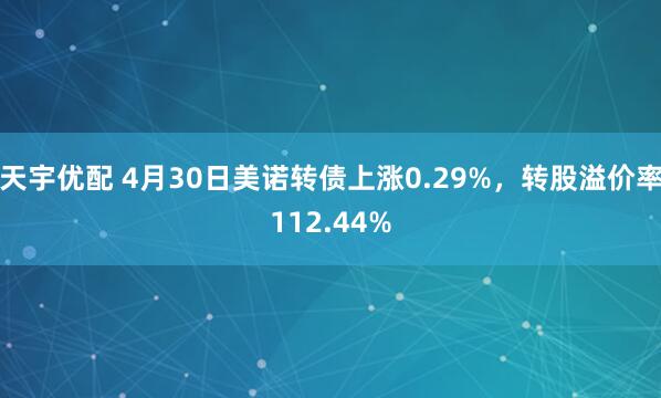天宇优配 4月30日美诺转债上涨0.29%，转股溢价率112.44%