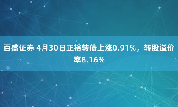 百盛证券 4月30日正裕转债上涨0.91%，转股溢价率8.16%