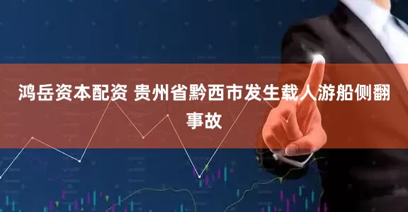 鸿岳资本配资 贵州省黔西市发生载人游船侧翻事故