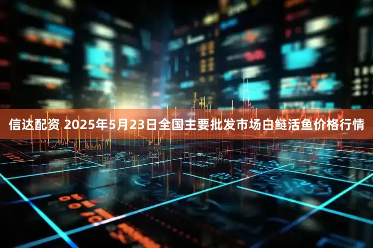 信达配资 2025年5月23日全国主要批发市场白鲢活鱼价格行情