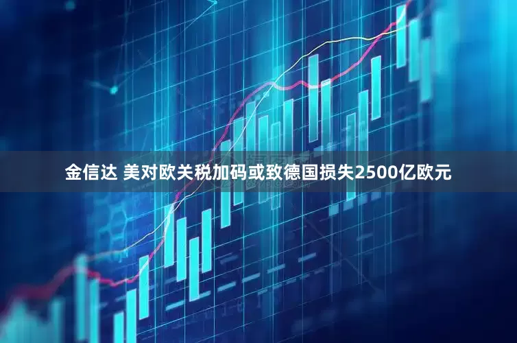 金信达 美对欧关税加码或致德国损失2500亿欧元