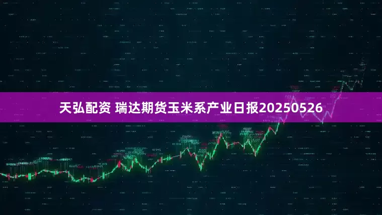 天弘配资 瑞达期货玉米系产业日报20250526