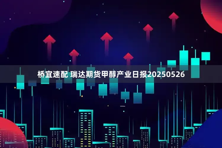桥宜速配 瑞达期货甲醇产业日报20250526