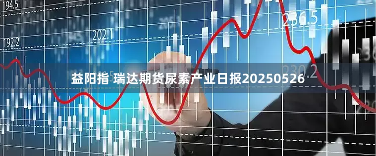 益阳指 瑞达期货尿素产业日报20250526