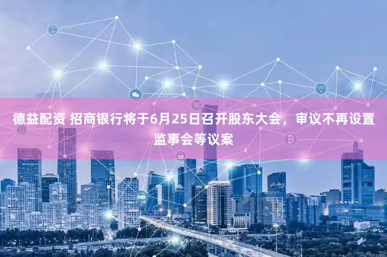 德益配资 招商银行将于6月25日召开股东大会，审议不再设置监事会等议案