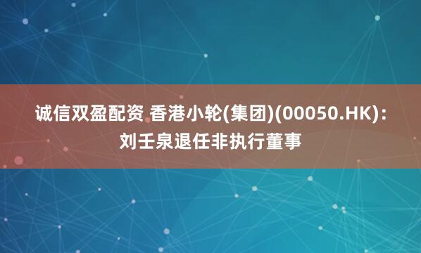 诚信双盈配资 香港小轮(集团)(00050.HK)：刘壬泉退任非执行董事