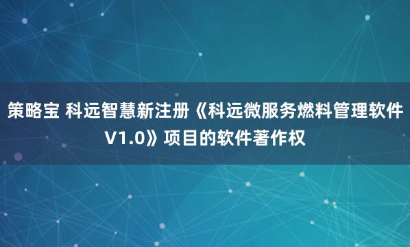 策略宝 科远智慧新注册《科远微服务燃料管理软件V1.0》项目的软件著作权