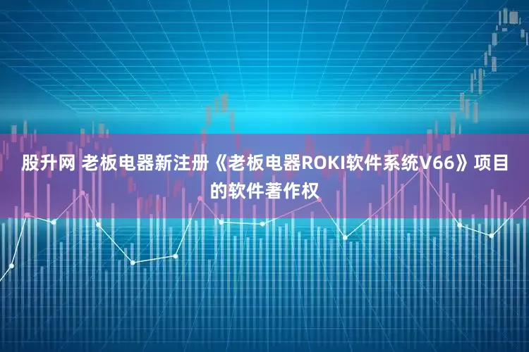 股升网 老板电器新注册《老板电器ROKI软件系统V66》项目的软件著作权