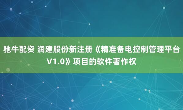 驰牛配资 润建股份新注册《精准备电控制管理平台V1.0》项目的软件著作权