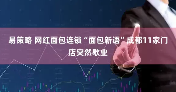 易策略 网红面包连锁“面包新语”成都11家门店突然歇业