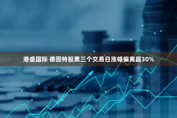 港盛国际 德固特股票三个交易日涨幅偏离超30%