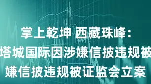 掌上乾坤 西藏珠峰：控股股东塔城国际因涉嫌信披违规被证监会立案
