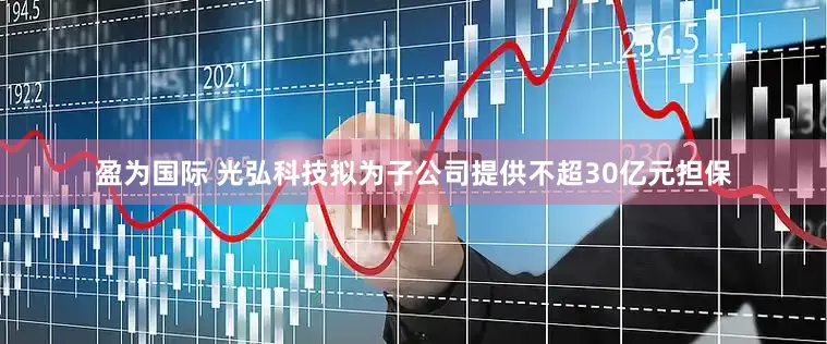 盈为国际 光弘科技拟为子公司提供不超30亿元担保