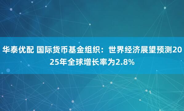 华泰优配 国际货币基金组织：世界经济展望预测2025年全球增长率为2.8%