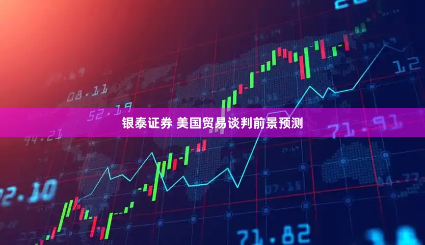 银泰证券 美国贸易谈判前景预测