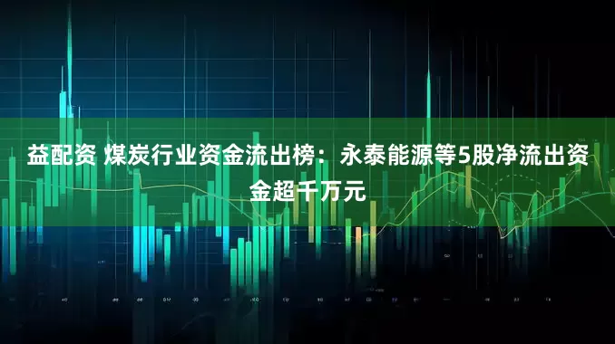 益配资 煤炭行业资金流出榜：永泰能源等5股净流出资金超千万元