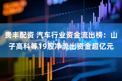 贵丰配资 汽车行业资金流出榜：山子高科等19股净流出资金超亿元