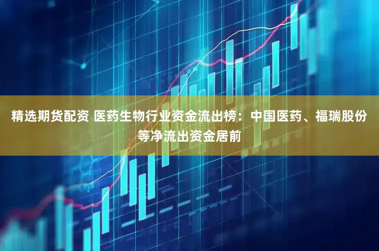 精选期货配资 医药生物行业资金流出榜：中国医药、福瑞股份等净流出资金居前