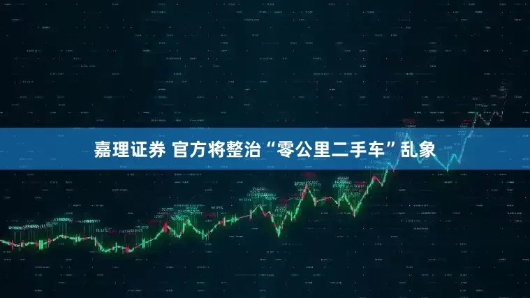 嘉理证券 官方将整治“零公里二手车”乱象