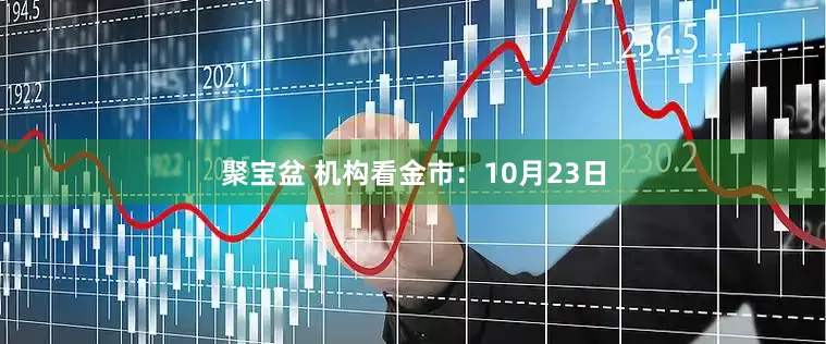 聚宝盆 机构看金市：10月23日