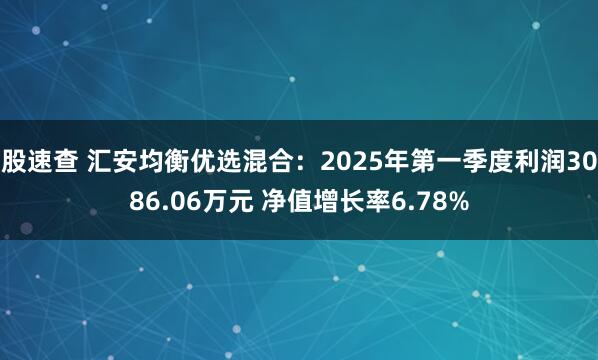 股速查 汇安均衡优选混合：2025年第一季度利润3086.06万元 净值增长率6.78%