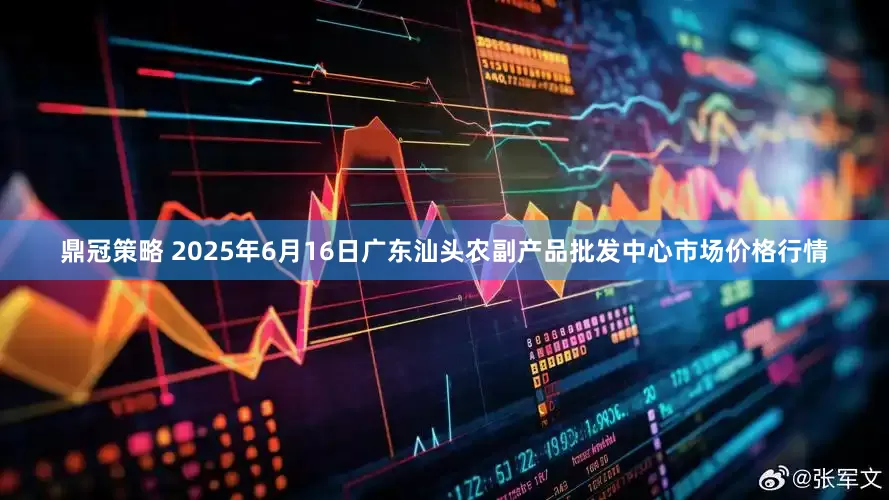 鼎冠策略 2025年6月16日广东汕头农副产品批发中心市场价格行情