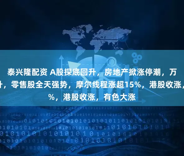 泰兴隆配资 A股探底回升，房地产掀涨停潮，万科股债齐升，零售股全天强势，摩尔线程涨超15%，港股收涨，有色大涨