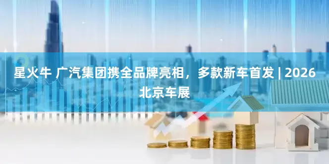 星火牛 广汽集团携全品牌亮相，多款新车首发 | 2026北京车展