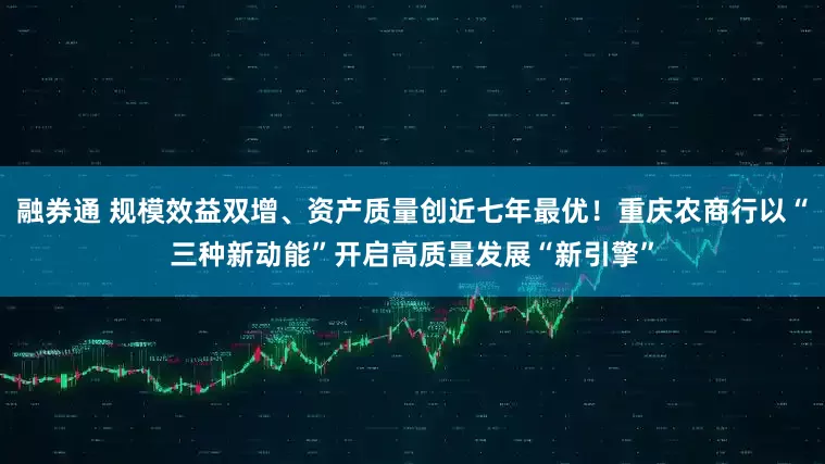 融券通 规模效益双增、资产质量创近七年最优！重庆农商行以“三种新动能”开启高质量发展“新引擎”