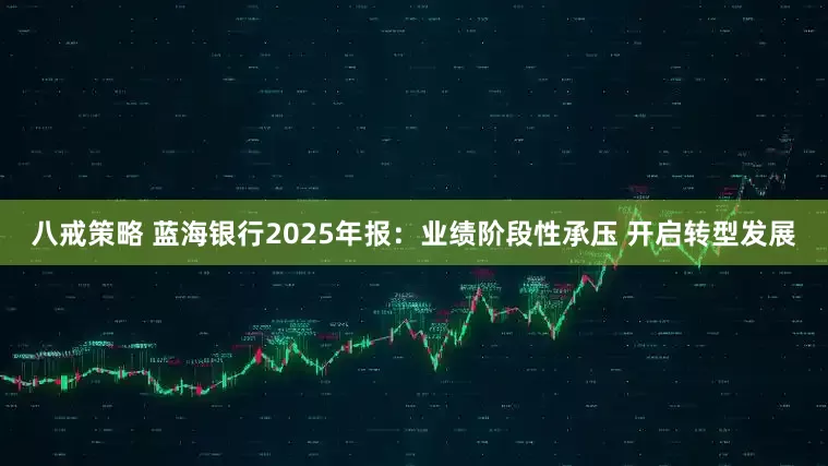八戒策略 蓝海银行2025年报：业绩阶段性承压 开启转型发展