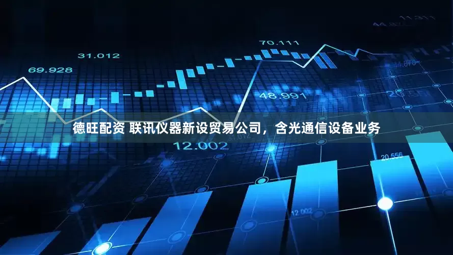 德旺配资 联讯仪器新设贸易公司，含光通信设备业务